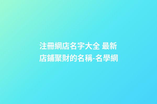 注冊網店名字大全 最新店鋪聚財的名稱-名學網